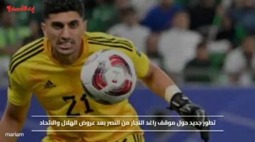 تطور جديد حول موقف راغد النجار من النصر بعد عروض الهلال والاتحاد